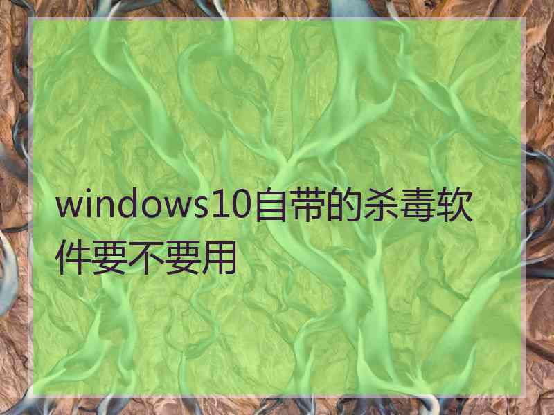 windows10自带的杀毒软件要不要用