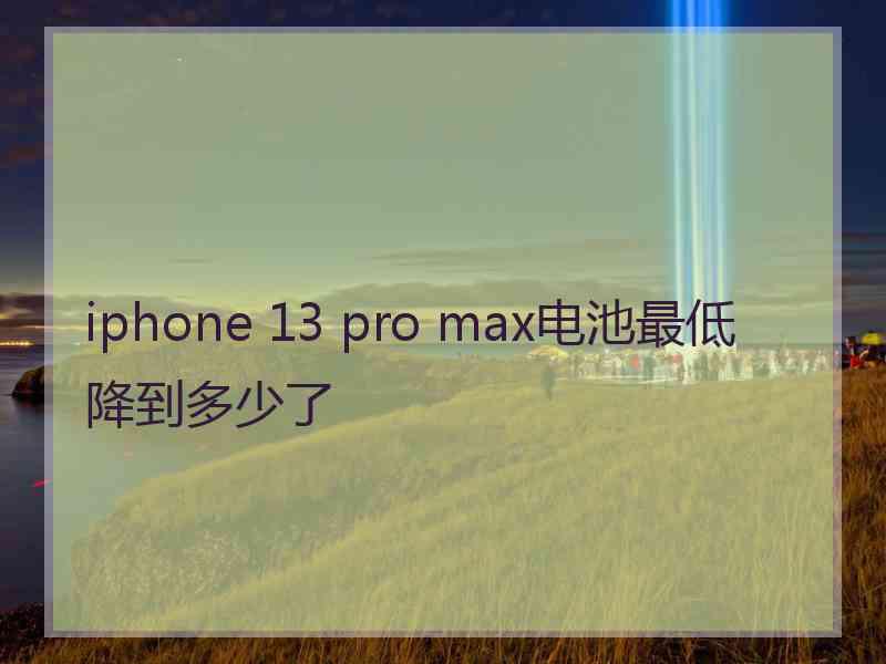 iphone 13 pro max电池最低降到多少了