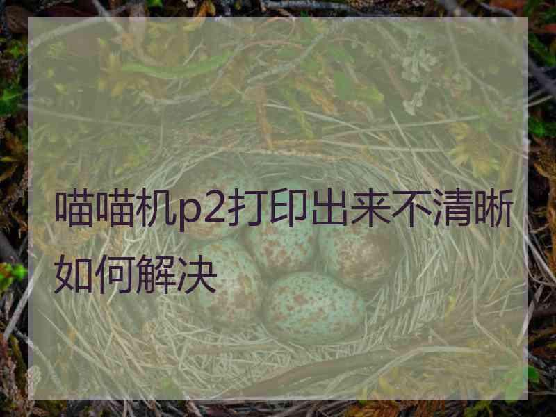 喵喵机p2打印出来不清晰如何解决