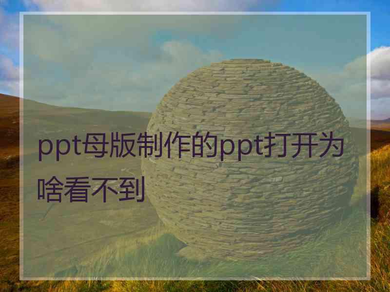 ppt母版制作的ppt打开为啥看不到