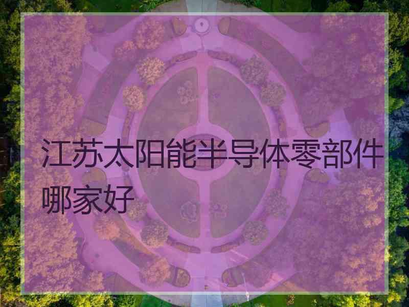 江苏太阳能半导体零部件哪家好