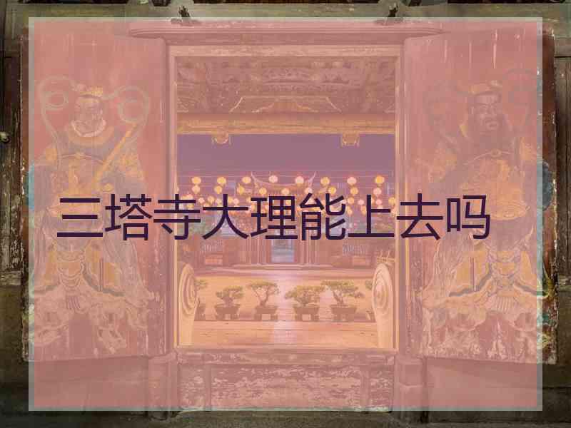 三塔寺大理能上去吗