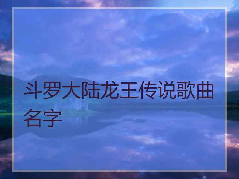 斗罗大陆龙王传说歌曲名字