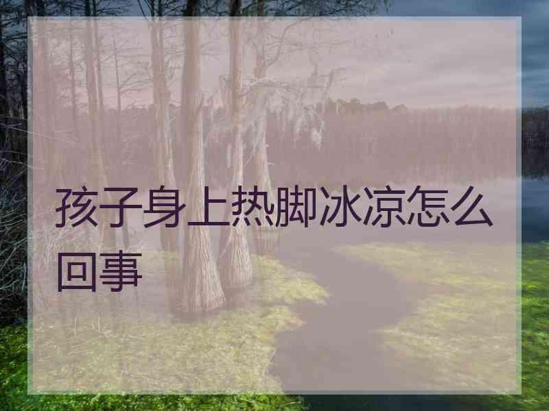 孩子身上热脚冰凉怎么回事