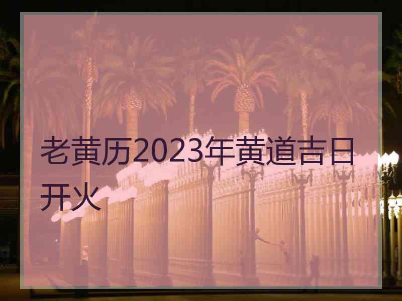 老黄历2023年黄道吉日开火