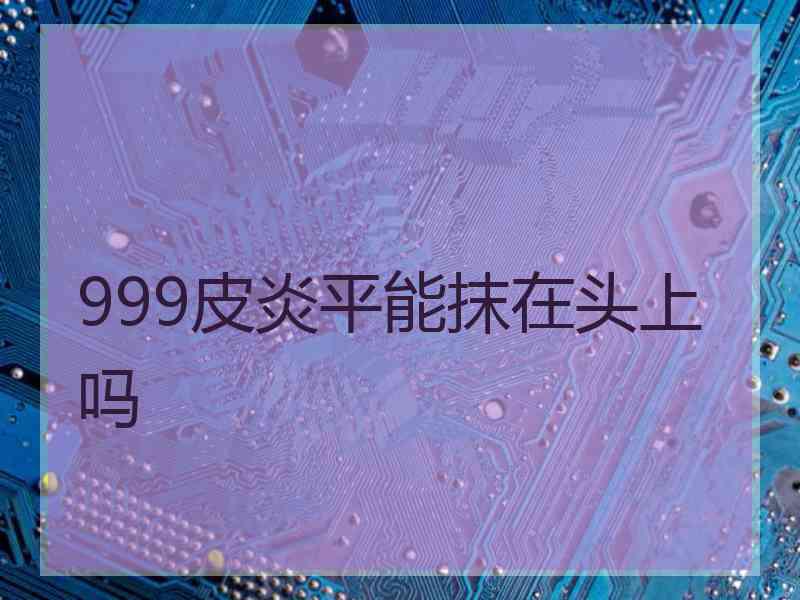 999皮炎平能抹在头上吗