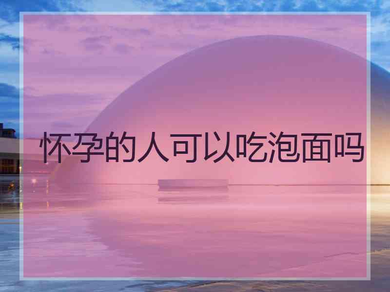 怀孕的人可以吃泡面吗