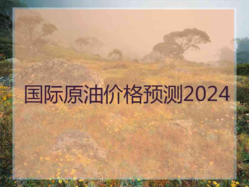 国际原油价格预测2024