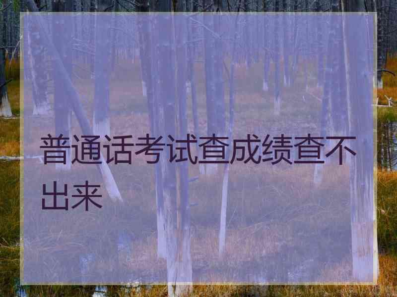 普通话考试查成绩查不出来