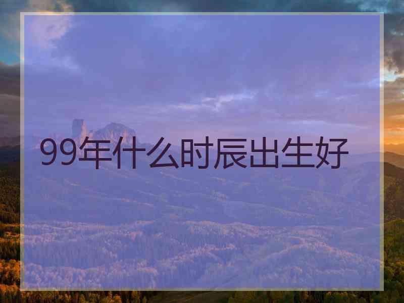 99年什么时辰出生好