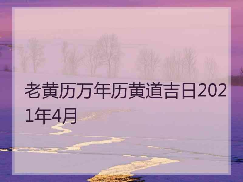 老黄历万年历黄道吉日2021年4月