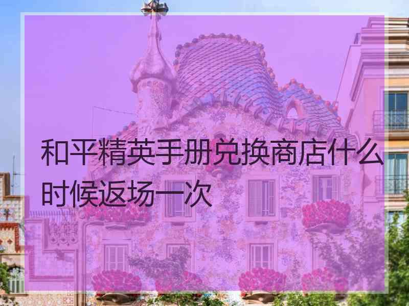 和平精英手册兑换商店什么时候返场一次