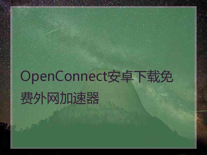 OpenConnect安卓下载免费外网加速器