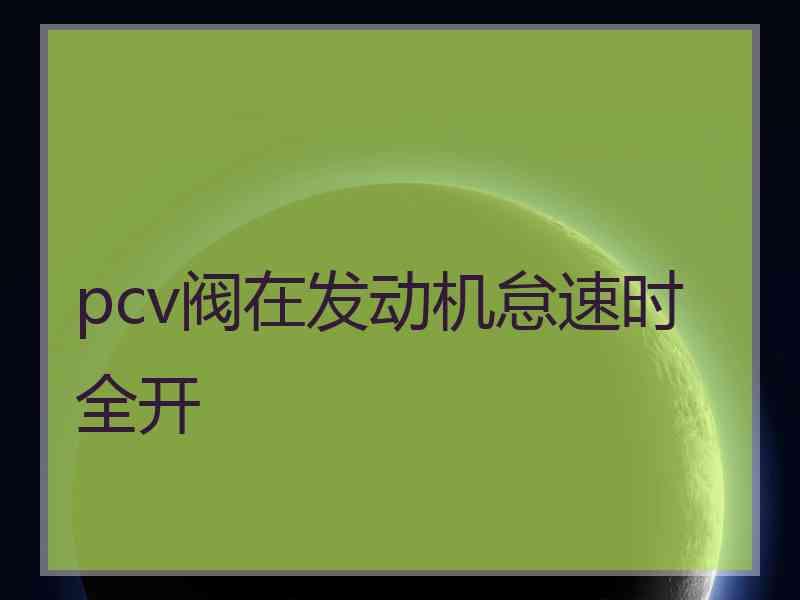 pcv阀在发动机怠速时全开