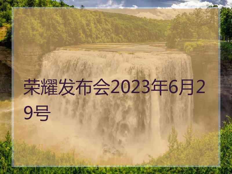 荣耀发布会2023年6月29号