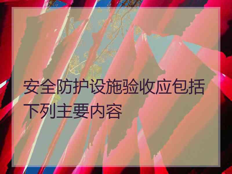 安全防护设施验收应包括下列主要内容