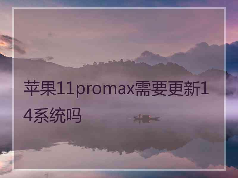 苹果11promax需要更新14系统吗