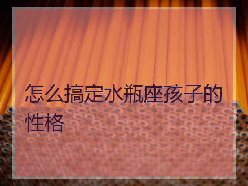 怎么搞定水瓶座孩子的性格