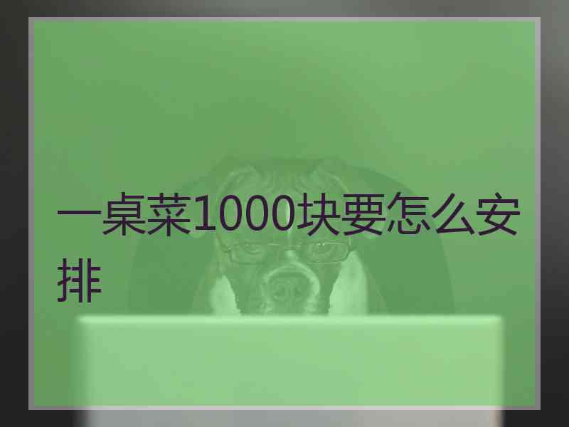 一桌菜1000块要怎么安排