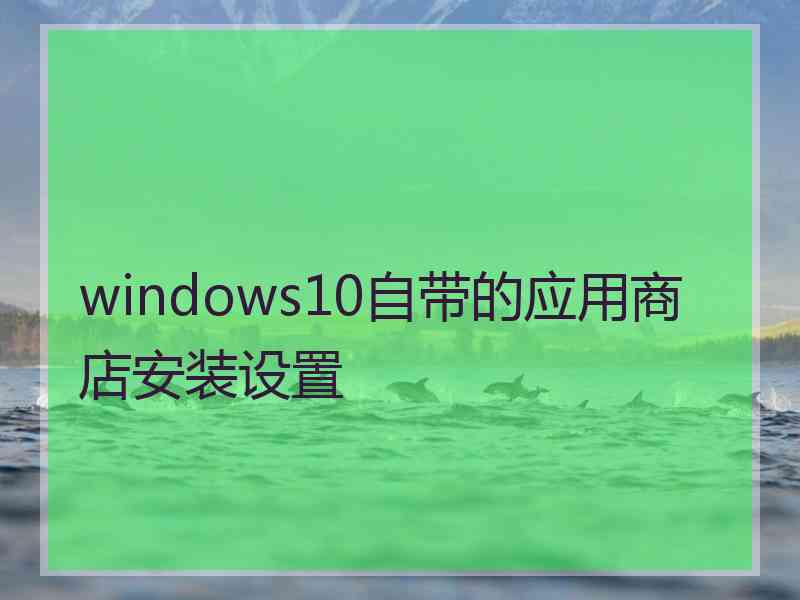 windows10自带的应用商店安装设置