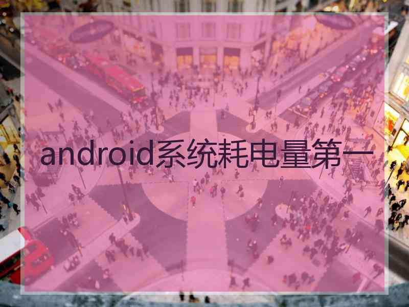 android系统耗电量第一