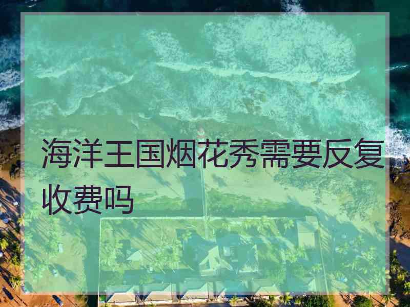 海洋王国烟花秀需要反复收费吗