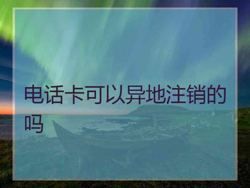 电话卡可以异地注销的吗