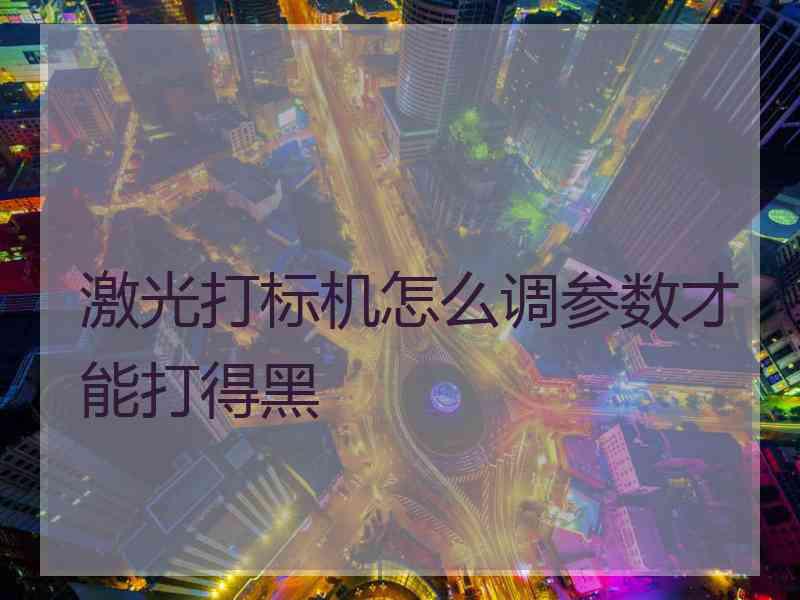 激光打标机怎么调参数才能打得黑