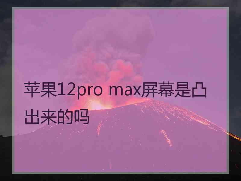 苹果12pro max屏幕是凸出来的吗