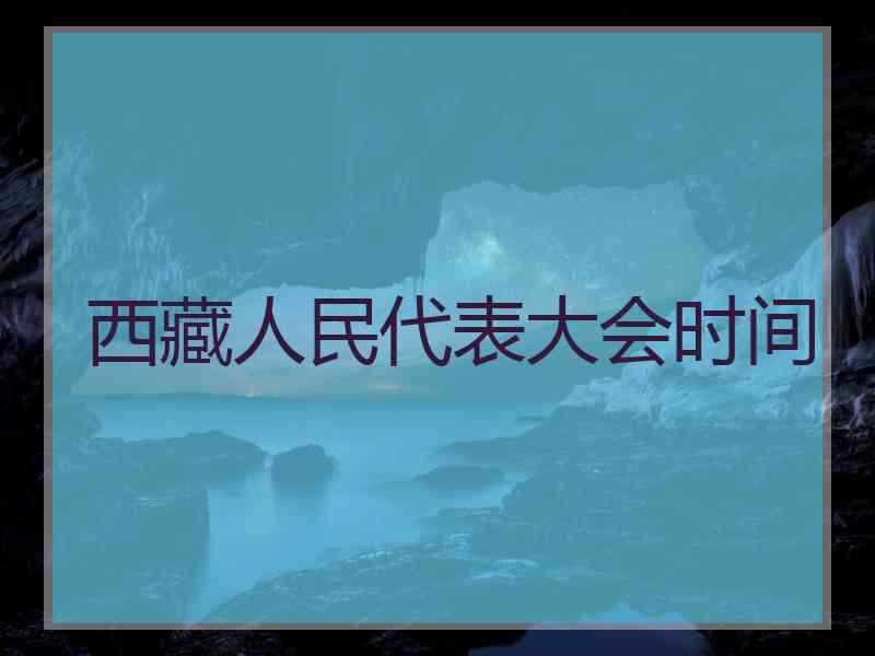 西藏人民代表大会时间