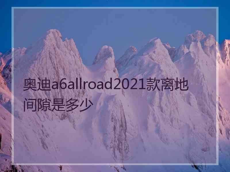 奥迪a6allroad2021款离地间隙是多少