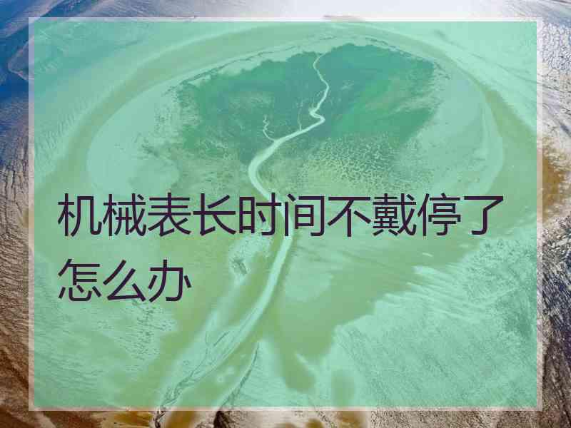 机械表长时间不戴停了怎么办