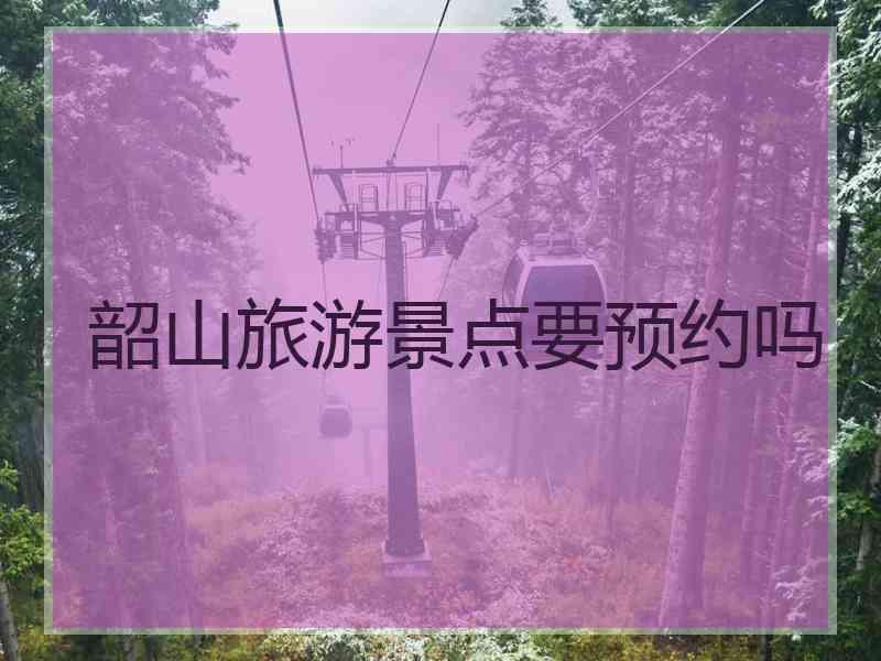 韶山旅游景点要预约吗