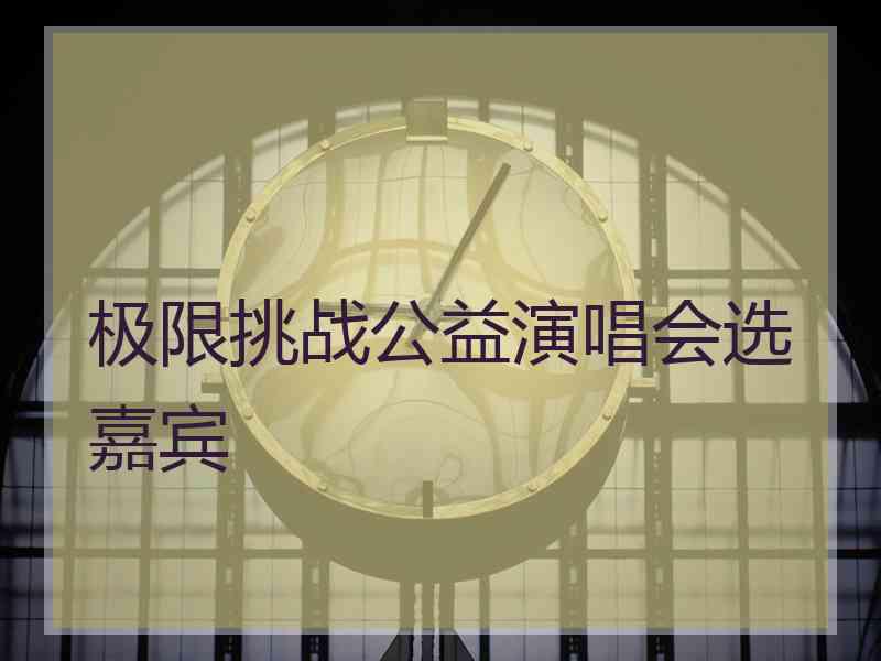 极限挑战公益演唱会选嘉宾