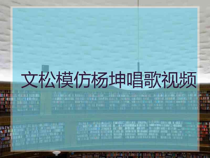 文松模仿杨坤唱歌视频