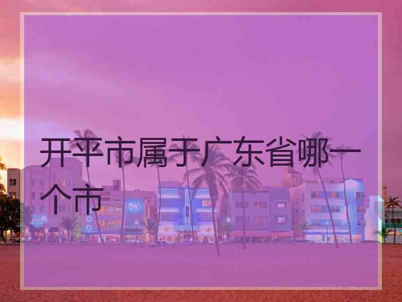 开平市属于广东省哪一个市