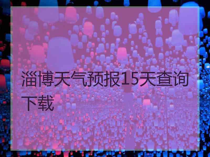 淄博天气预报15天查询下载