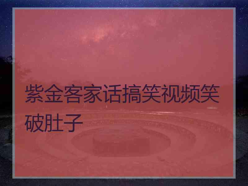 紫金客家话搞笑视频笑破肚子