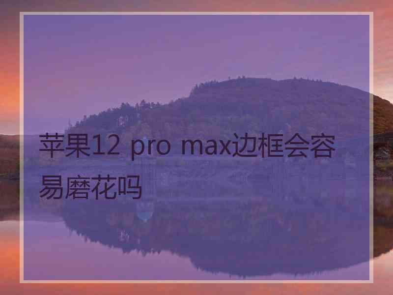 苹果12 pro max边框会容易磨花吗