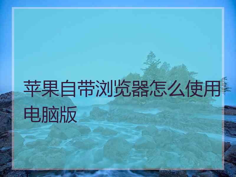 苹果自带浏览器怎么使用电脑版