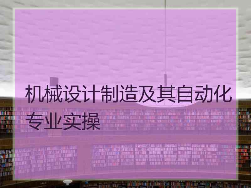 机械设计制造及其自动化专业实操