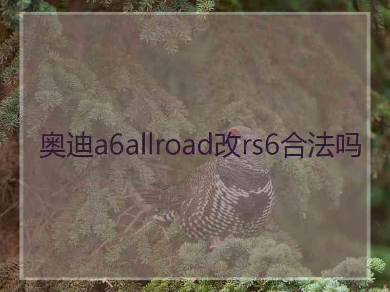 奥迪a6allroad改rs6合法吗