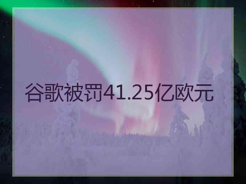 谷歌被罚41.25亿欧元