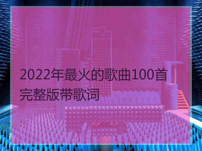 2022年最火的歌曲100首完整版带歌词