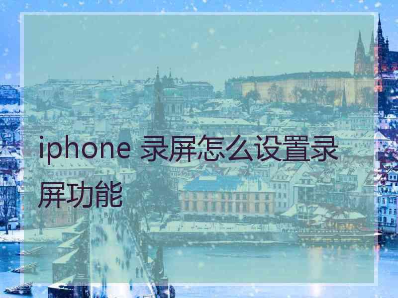 iphone 录屏怎么设置录屏功能