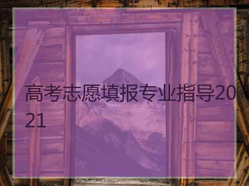 高考志愿填报专业指导2021