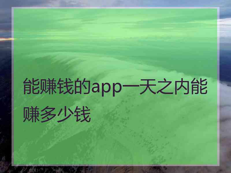 能赚钱的app一天之内能赚多少钱