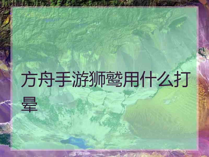 方舟手游狮鹫用什么打晕