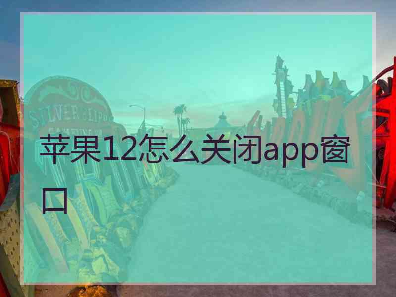 苹果12怎么关闭app窗口