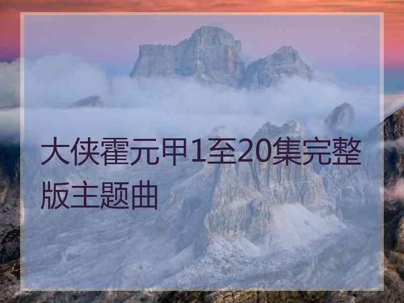 大侠霍元甲1至20集完整版主题曲